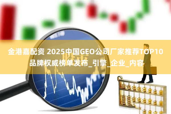 金港嘉配资 2025中国GEO公司厂家推荐TOP10 品牌权威榜单发布_引擎_企业_内容