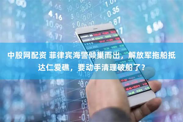 中股网配资 菲律宾海警倾巢而出，解放军拖船抵达仁爱礁，要动手清理破船了？