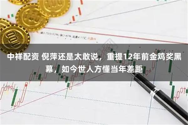 中祥配资 倪萍还是太敢说，重提12年前金鸡奖黑幕，如今世人方懂当年差距