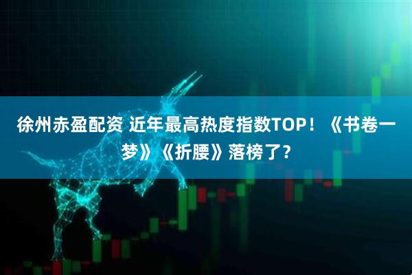 徐州赤盈配资 近年最高热度指数TOP！《书卷一梦》《折腰》落榜了？