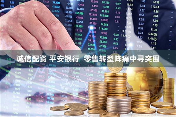 诚信配资 平安银行  零售转型阵痛中寻突围