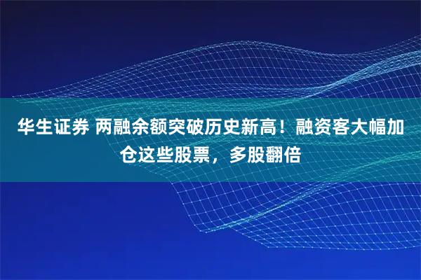 华生证券 两融余额突破历史新高！融资客大幅加仓这些股票，多股翻倍