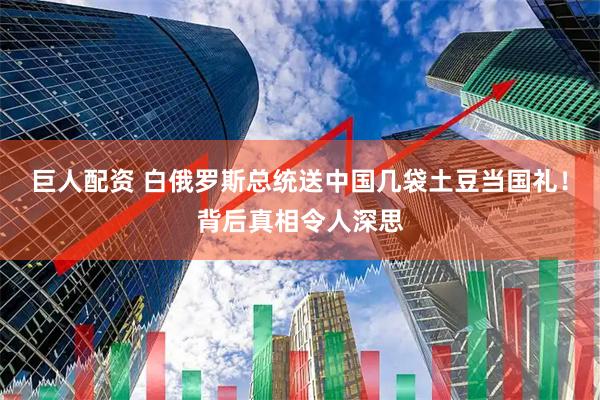 巨人配资 白俄罗斯总统送中国几袋土豆当国礼！背后真相令人深思