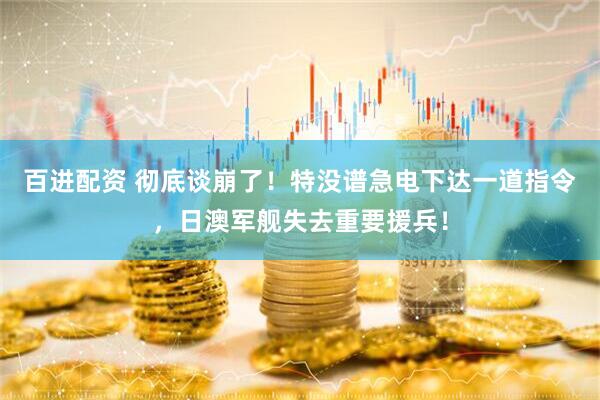 百进配资 彻底谈崩了！特没谱急电下达一道指令，日澳军舰失去重要援兵！