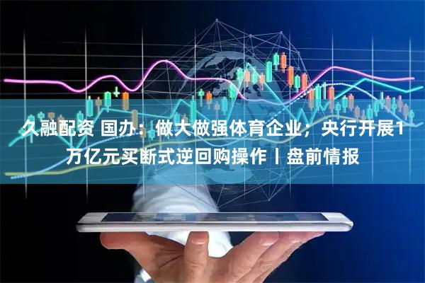 久融配资 国办：做大做强体育企业；央行开展1万亿元买断式逆回购操作丨盘前情报