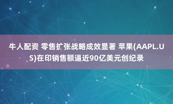 牛人配资 零售扩张战略成效显著 苹果(AAPL.US)在印销售额逼近90亿美元创纪录