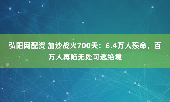 弘阳网配资 加沙战火700天：6.4万人殒命，百万人再陷无处可逃绝境