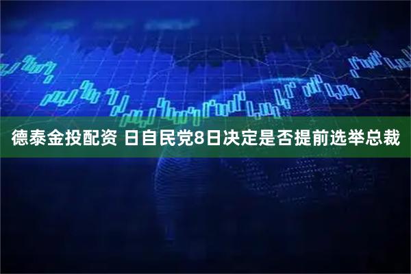 德泰金投配资 日自民党8日决定是否提前选举总裁