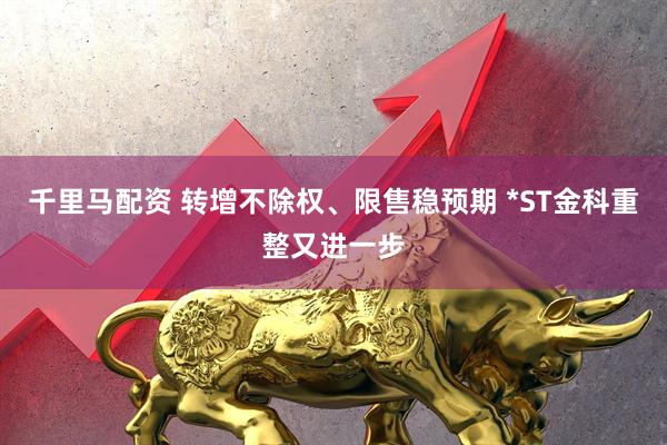 千里马配资 转增不除权、限售稳预期 *ST金科重整又进一步