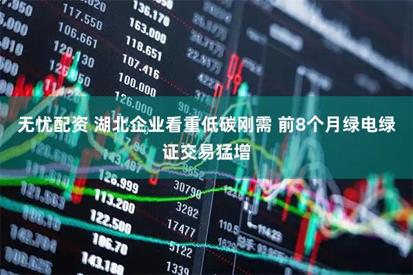无忧配资 湖北企业看重低碳刚需 前8个月绿电绿证交易猛增
