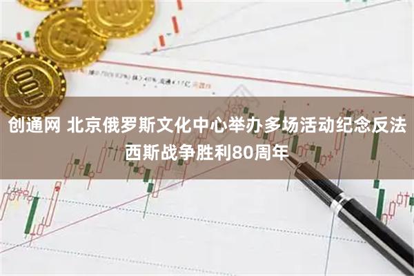 创通网 北京俄罗斯文化中心举办多场活动纪念反法西斯战争胜利80周年