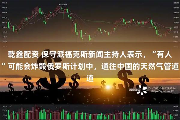 乾鑫配资 保守派福克斯新闻主持人表示，“有人”可能会炸毁俄罗斯计划中，通往中国的天然气管道