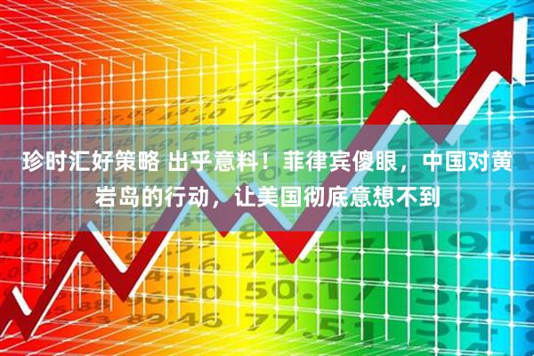 珍时汇好策略 出乎意料！菲律宾傻眼，中国对黄岩岛的行动，让美国彻底意想不到