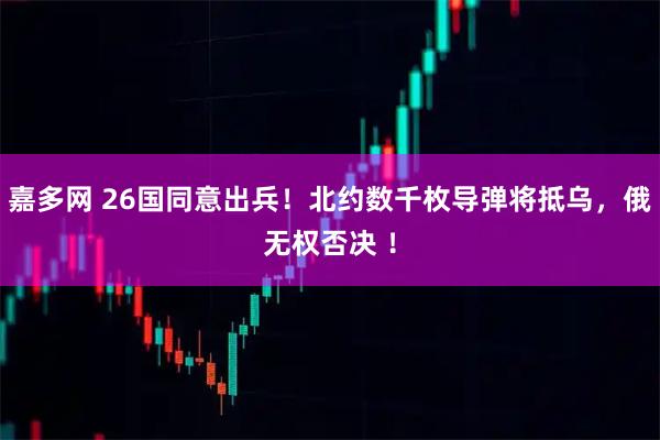 嘉多网 26国同意出兵！北约数千枚导弹将抵乌，俄无权否决 ！