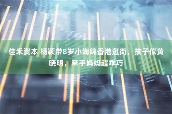 佳禾资本 杨颖带8岁小海绵香港逛街，孩子似黄晓明，牵手妈妈超乖巧