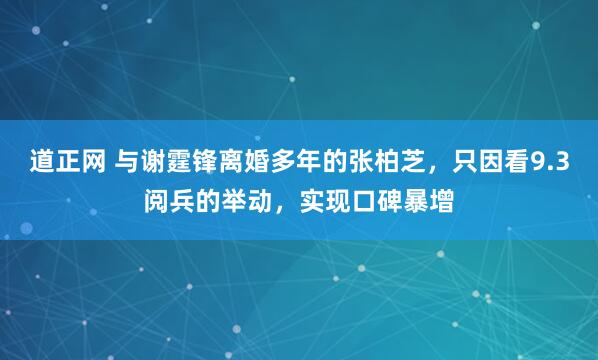 道正网 与谢霆锋离婚多年的张柏芝，只因看9.3阅兵的举动，实现口碑暴增