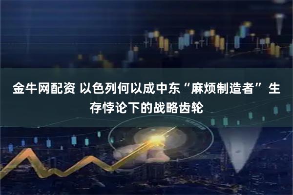 金牛网配资 以色列何以成中东“麻烦制造者” 生存悖论下的战略齿轮