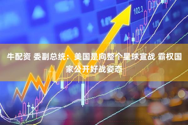 牛配资 委副总统：美国是向整个星球宣战 霸权国家公开好战姿态