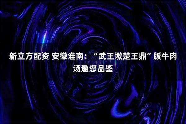新立方配资 安徽淮南：“武王墩楚王鼎”版牛肉汤邀您品鉴
