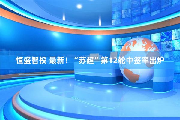 恒盛智投 最新！“苏超”第12轮中签率出炉