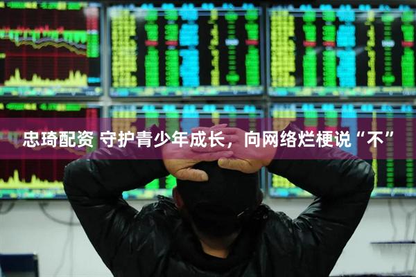 忠琦配资 守护青少年成长，向网络烂梗说“不”
