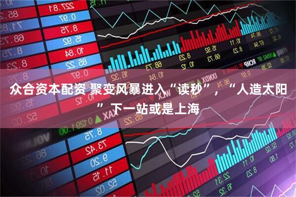 众合资本配资 聚变风暴进入“读秒”，“人造太阳” 下一站或是上海