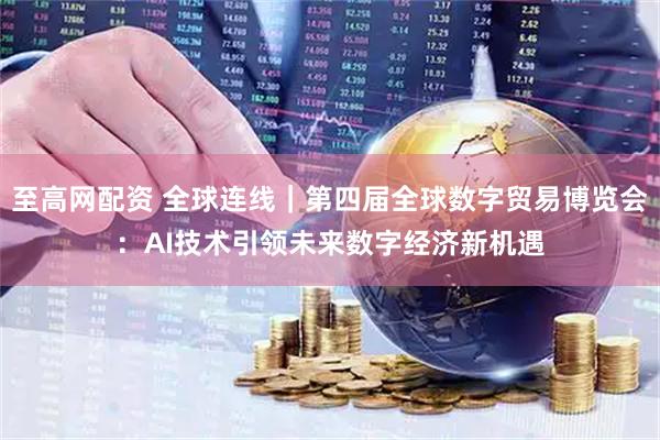 至高网配资 全球连线｜第四届全球数字贸易博览会：AI技术引领未来数字经济新机遇
