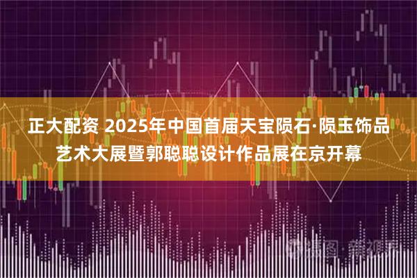 正大配资 2025年中国首届天宝陨石·陨玉饰品艺术大展暨郭聪聪设计作品展在京开幕