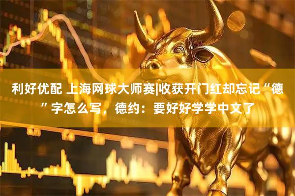 利好优配 上海网球大师赛|收获开门红却忘记“德”字怎么写，德约：要好好学学中文了