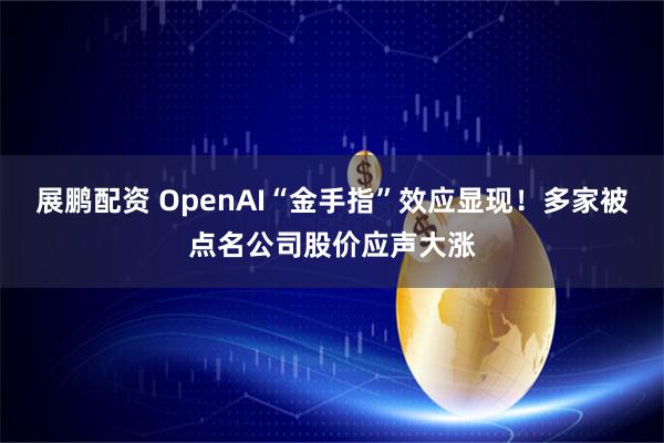 展鹏配资 OpenAI“金手指”效应显现！多家被点名公司股价应声大涨
