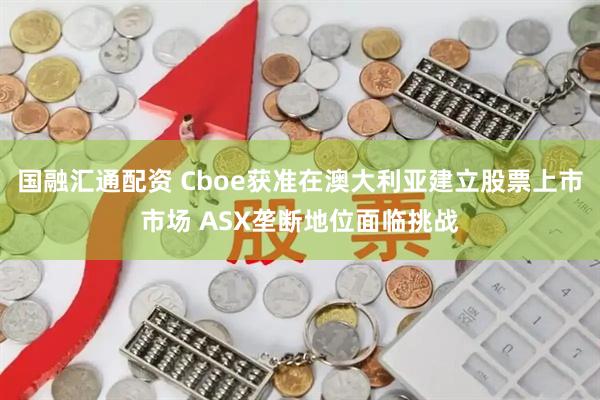 国融汇通配资 Cboe获准在澳大利亚建立股票上市市场 ASX垄断地位面临挑战