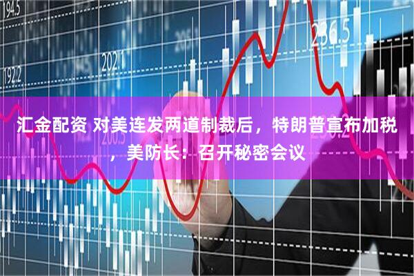 汇金配资 对美连发两道制裁后，特朗普宣布加税，美防长：召开秘密会议