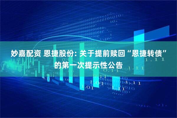 妙嘉配资 恩捷股份: 关于提前赎回“恩捷转债”的第一次提示性公告