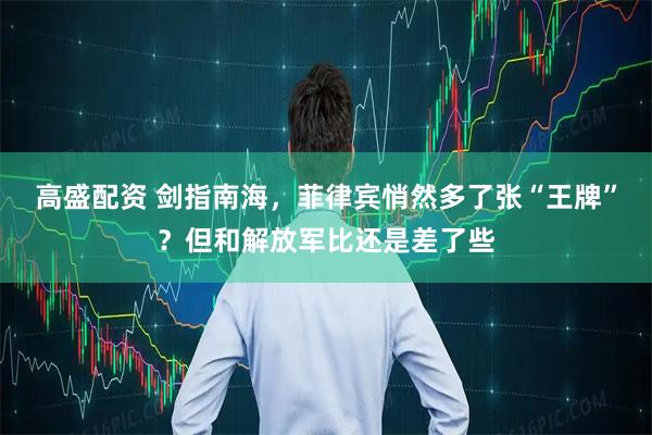 高盛配资 剑指南海,菲律宾悄然多了张“王牌”?但和解放军比还是差了些