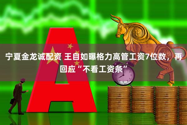 宁夏金龙诚配资 王自如曝格力高管工资7位数，再回应“不看工资条”