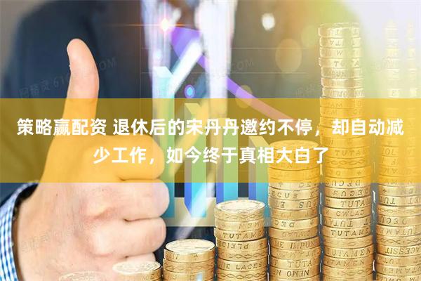 策略赢配资 退休后的宋丹丹邀约不停，却自动减少工作，如今终于真相大白了