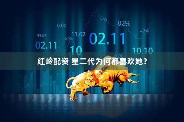 红岭配资 星二代为何都喜欢她?