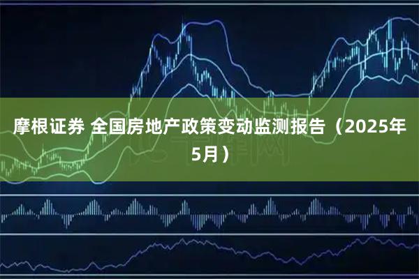 摩根证券 全国房地产政策变动监测报告(2025年5月)