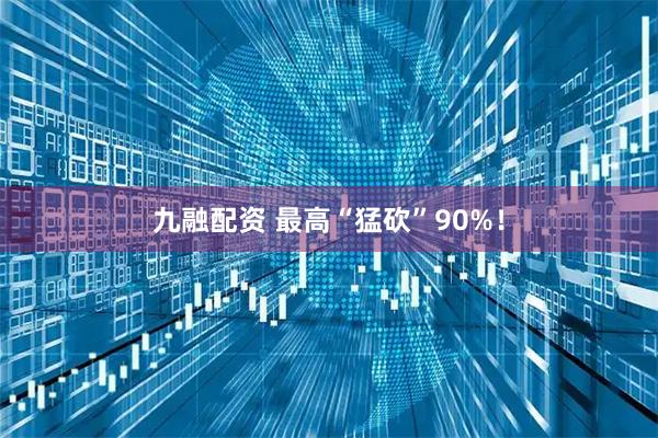 九融配资 最高“猛砍”90%!