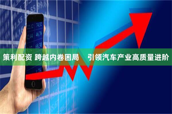 策利配资 跨越内卷困局    引领汽车产业高质量进阶