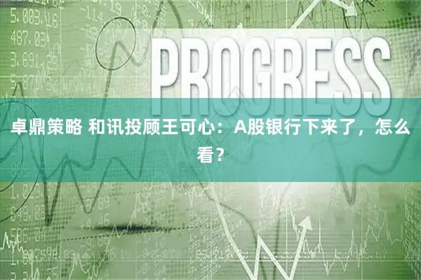 卓鼎策略 和讯投顾王可心:A股银行下来了,怎么看?