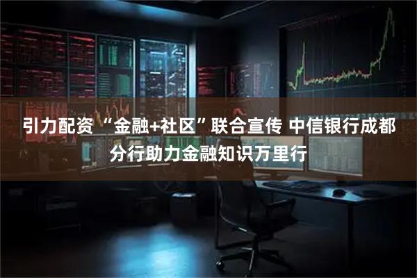 引力配资 “金融+社区”联合宣传 中信银行成都分行助力金融知识万里行