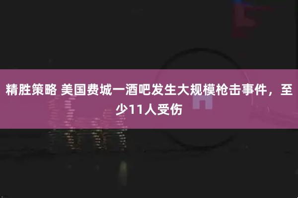 精胜策略 美国费城一酒吧发生大规模枪击事件,至少11人受伤