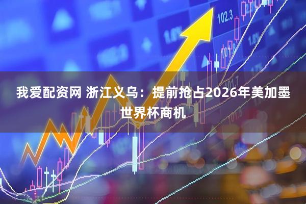 我爱配资网 浙江义乌:提前抢占2026年美加墨世界杯商机