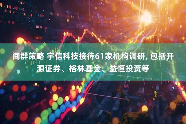 间群策略 宇信科技接待61家机构调研, 包括开源证券、格林基金、益恒投资等