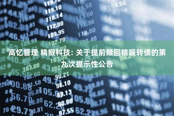 高忆管理 精锻科技: 关于提前赎回精锻转债的第九次提示性公告