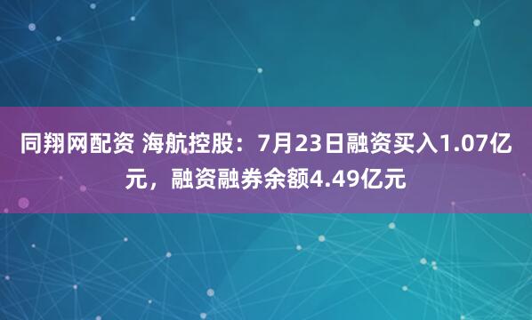 同翔网配资 海航控股:7月23日融资买入1.07亿元,融资融券余额4.49亿元