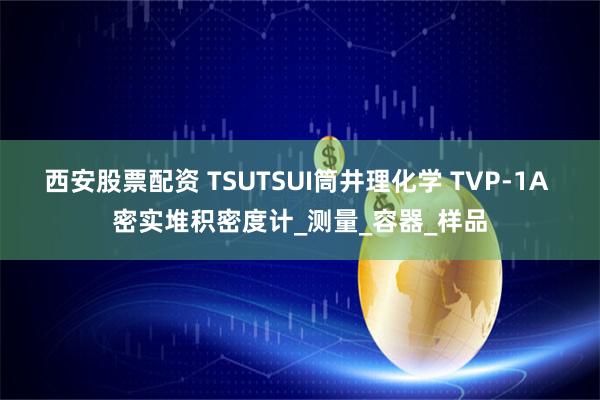 西安股票配资 TSUTSUI筒井理化学 TVP-1A 密实堆积密度计_测量_容器_样品