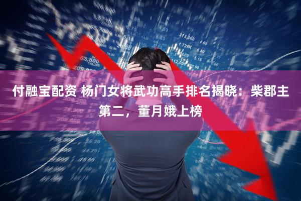 付融宝配资 杨门女将武功高手排名揭晓：柴郡主第二，董月娥上榜