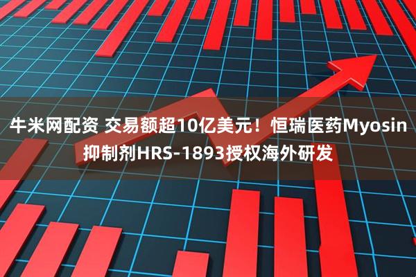 牛米网配资 交易额超10亿美元！恒瑞医药Myosin抑制剂HRS-1893授权海外研发